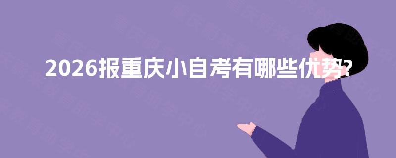 2026报重庆小自考有哪些优势?
