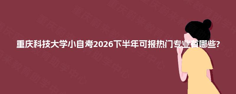 重庆科技大学小自考2026下半年可报热门专业有哪些? 重庆科技大学小自考2026下半年可报热门专业有哪些?