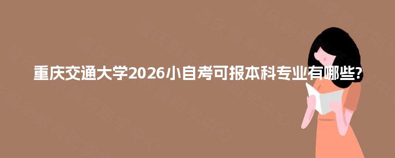 重庆交通大学2026小自考可报本科专业有哪些? 重庆交通大学2026小自考可报本科专业有哪些?
