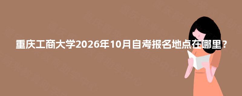 重庆工商大学2026年10月自考报名地点在哪里? 重庆工商大学2026年10月自考报名地点在哪里?