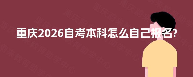 重庆2026自考本科怎么自己报名? 重庆2026自考本科怎么自己报名?