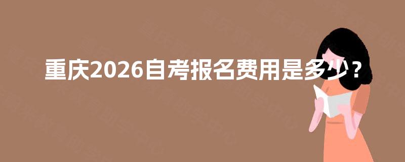 重庆2026自考报名费用是多少? 重庆2026自考报名费用是多少?