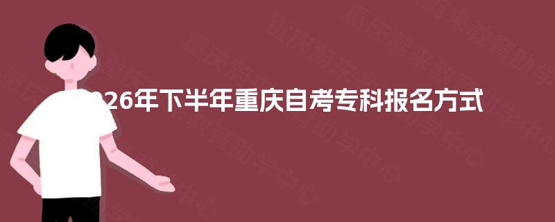 2026年下半年重庆自考专科报名方式 2026年下半年重庆自考专科报名方式