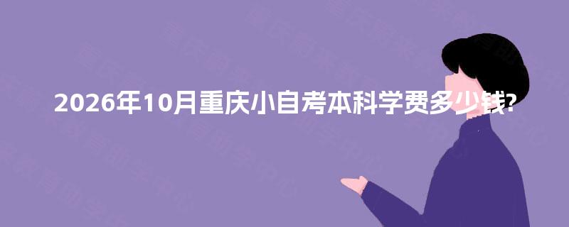 2026年10月重庆小自考本科学费多少钱?