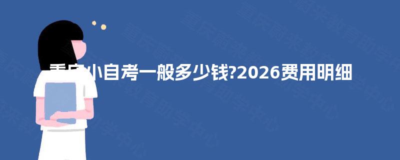 重庆小自考一般多少钱?2026费用明细