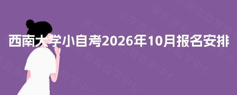 西南大学小自考2026年10月报名安排 西南大学小自考2026年10月报名安排