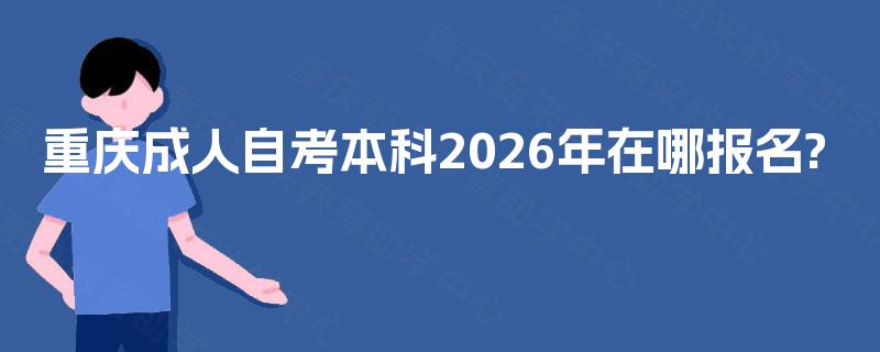 重庆成人自考本科2026年在哪报名? 重庆成人自考本科2026年在哪报名?