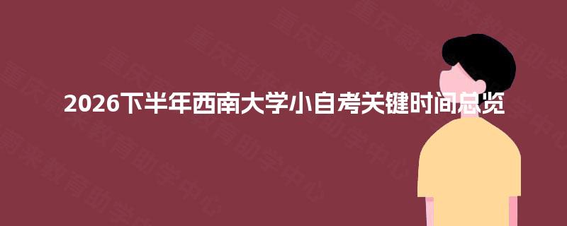 2026下半年西南大学小自考关键时间总览
