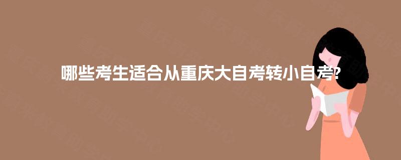 哪些考生适合从重庆大自考转小自考? 哪些考生适合从重庆大自考转小自考?