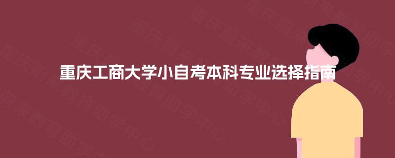 重庆工商大学小自考本科专业选择指南 重庆工商大学小自考本科专业选择指南