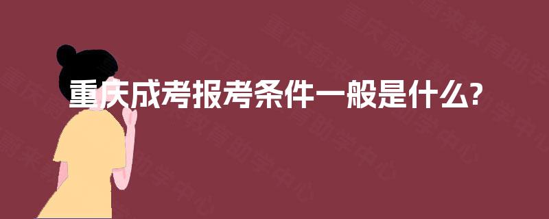 重庆成考报考条件一般是什么? 重庆成考报考条件一般是什么?