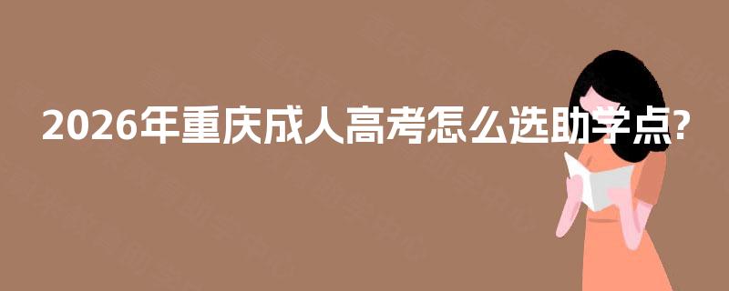 2026年重庆成人高考怎么选助学点?