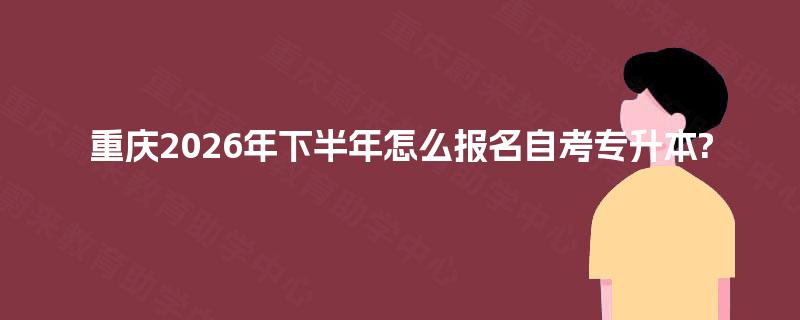 重庆2026年下半年怎么报名自考专升本? 重庆2026年下半年怎么报名自考专升本?