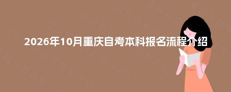 2026年10月重庆自考本科报名流程介绍 2026年10月重庆自考本科报名流程介绍