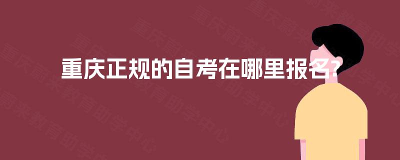 重庆正规的自考在哪里报名? 重庆正规的自考在哪里报名?