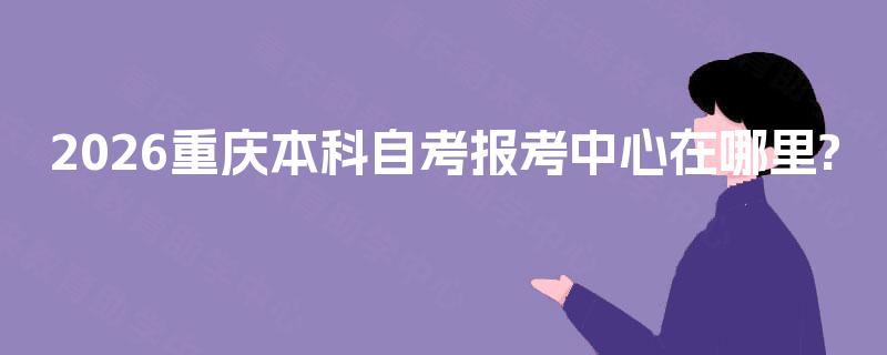 2026重庆本科自考报考中心在哪里? 2026重庆本科自考报考中心在哪里?