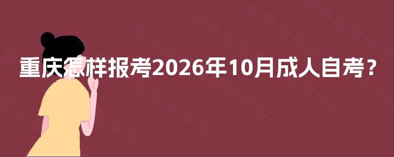 重庆怎样报考2026年10月成人自考? 重庆怎样报考2026年10月成人自考?