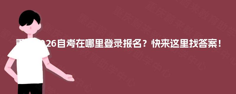重庆2026自考在哪里登录报名?快来这里找答案! 重庆2026自考在哪里登录报名?快来这里找答案!
