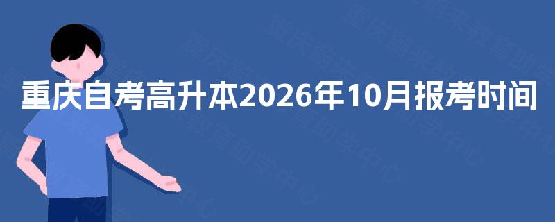 重庆自考高升本2026年10月报考时间 重庆自考高升本2026年10月报考时间