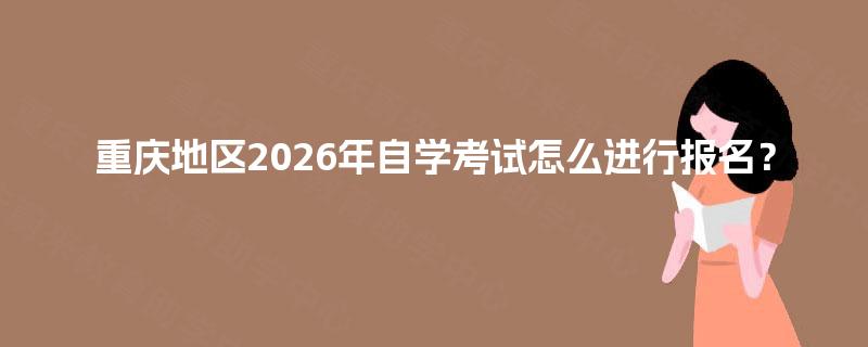重庆地区2026年自学考试怎么进行报名? 重庆地区2026年自学考试怎么进行报名?
