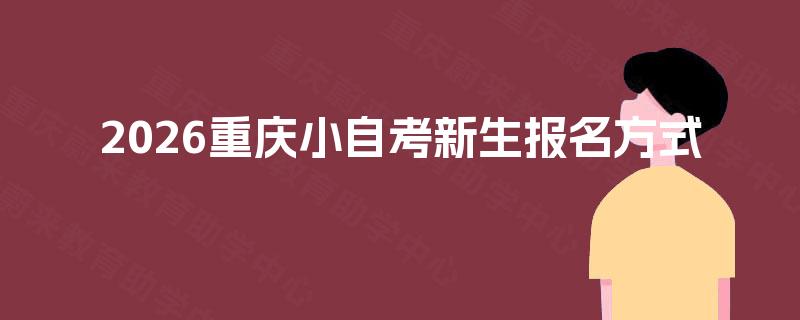 2026重庆小自考新生报名方式 2026重庆小自考新生报名方式