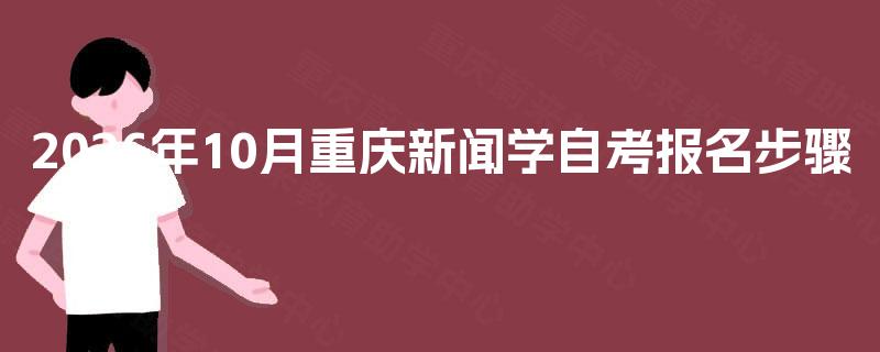 2026年10月重庆新闻学自考报名步骤 2026年10月重庆新闻学自考报名步骤