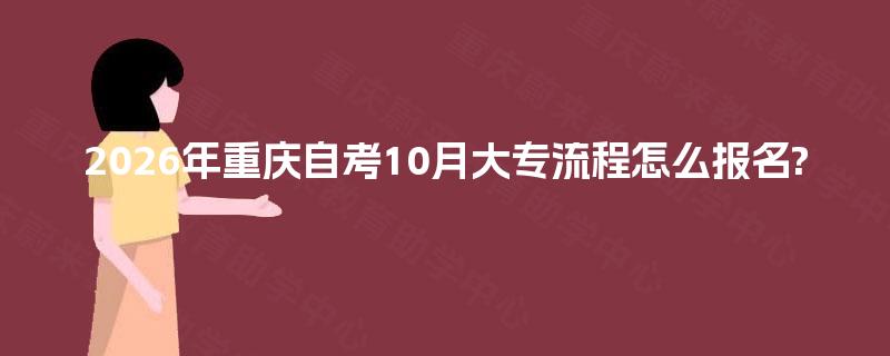 2026年重庆自考10月大专流程怎么报名? 2026年重庆自考10月大专流程怎么报名?