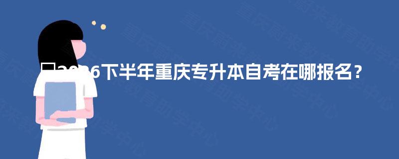 2026下半年重庆专升本自考在哪报名? 2026下半年重庆专升本自考在哪报名?
