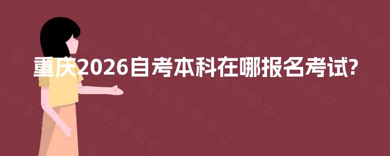 重庆2026自考本科在哪报名考试?