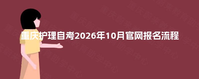 重庆护理自考2026年10月官网报名流程 重庆护理自考2026年10月官网报名流程