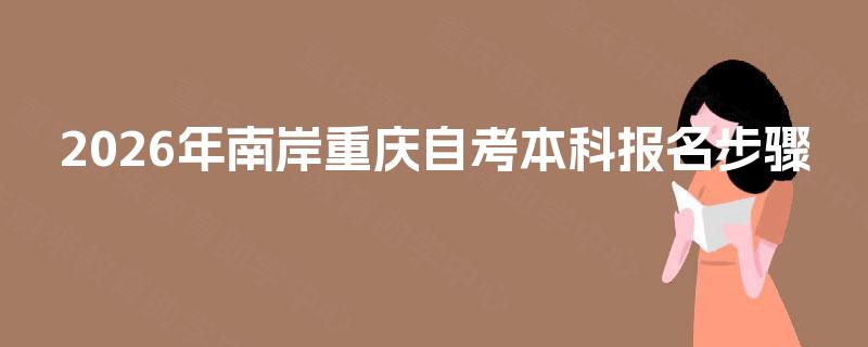 2026年南岸重庆自考本科报名步骤 2026年南岸重庆自考本科报名步骤