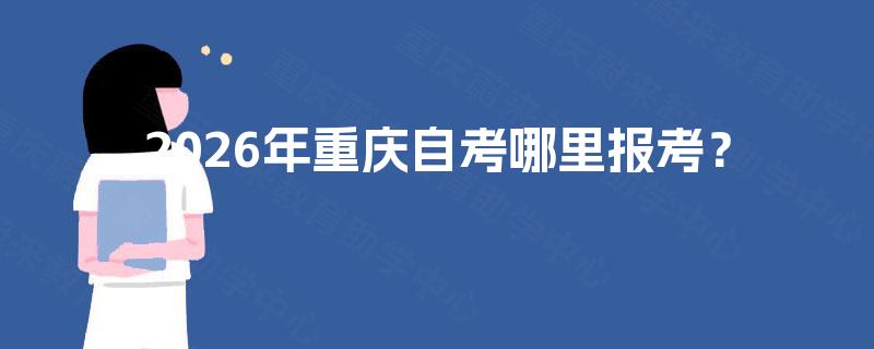 2026年重庆自考哪里报考? 2026年重庆自考哪里报考?
