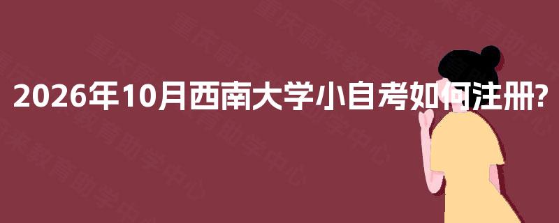 2026年10月西南大学小自考如何注册?