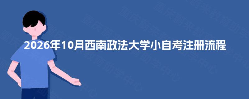 2026年10月西南政法大学小自考注册流程 2026年10月西南政法大学小自考注册流程