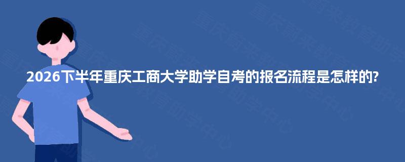 2026下半年重庆工商大学助学自考的报名流程是怎样的? 2026下半年重庆工商大学助学自考的报名流程是怎样的?