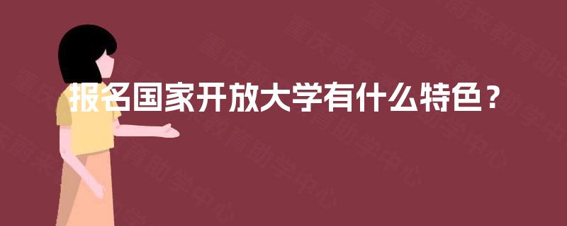 报名国家开放大学有什么特色? 报名国家开放大学有什么特色?