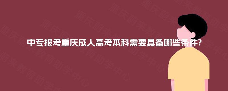中专报考重庆成人高考本科需要具备哪些条件?