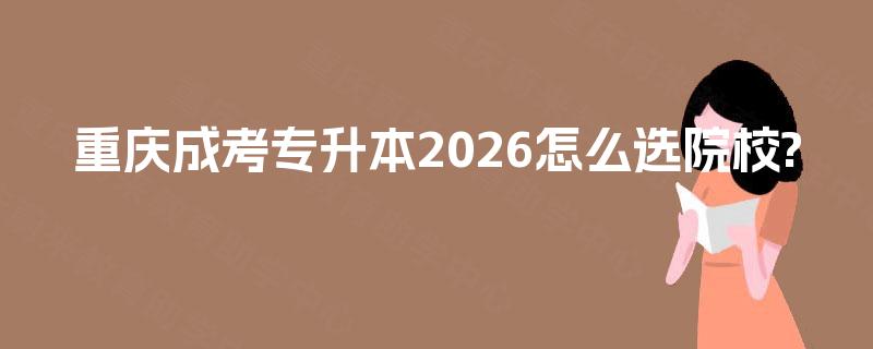 重庆成考专升本2026怎么选院校?