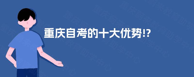 重庆自考的十大优势!? 重庆自考的十大优势!?