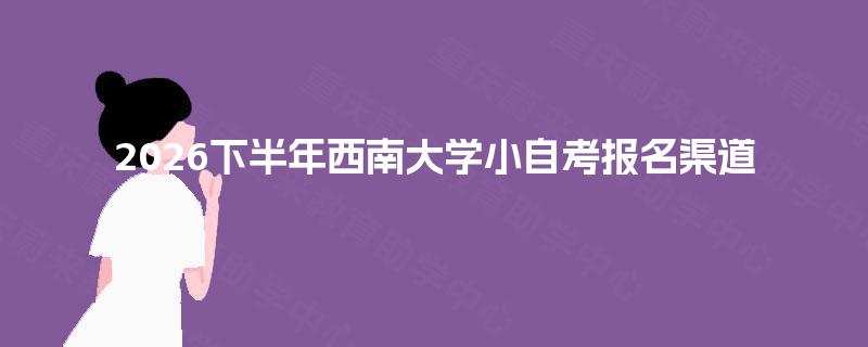 2026下半年西南大学小自考报名渠道