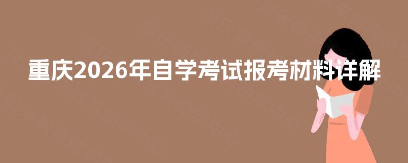 重庆2026年自学考试报考材料详解 重庆2026年自学考试报考材料详解