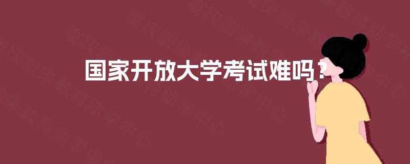 国家开放大学考试难吗? 国家开放大学考试难吗?