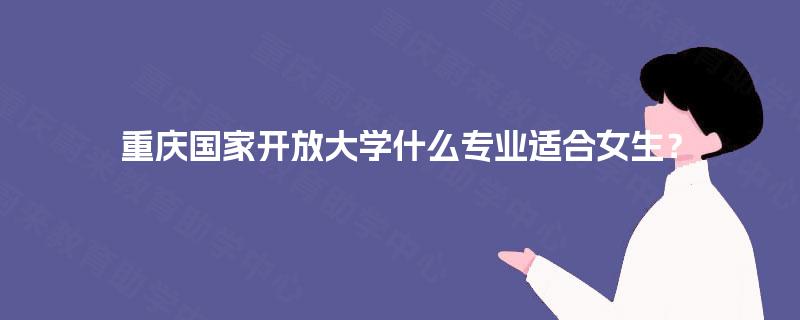 重庆国家开放大学什么专业适合女生? 重庆国家开放大学什么专业适合女生?