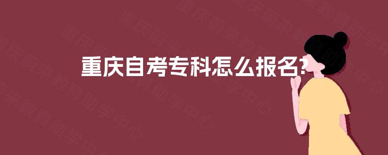 重庆自考专科怎么报名? 重庆自考专科怎么报名?