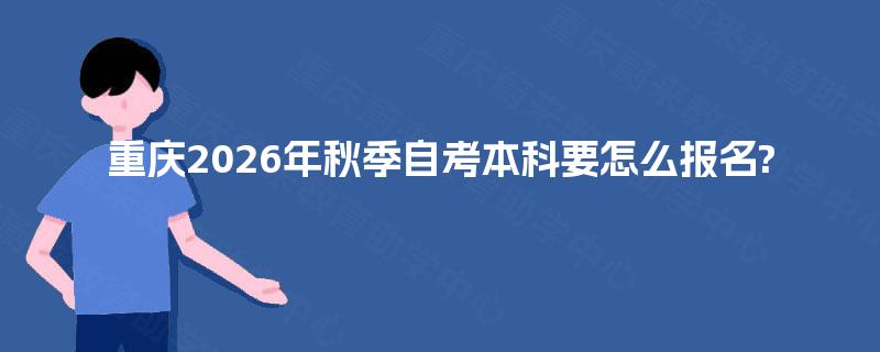 重庆2026年秋季自考本科要怎么报名? 重庆2026年秋季自考本科要怎么报名?