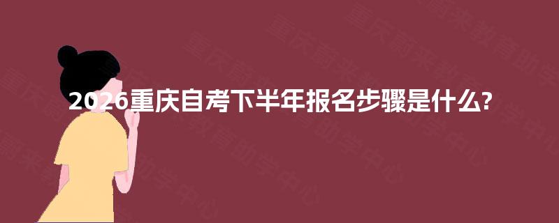 2026重庆自考下半年报名步骤是什么?