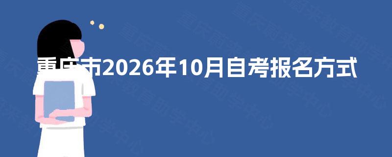 重庆市2026年10月自考报名方式 重庆市2026年10月自考报名方式