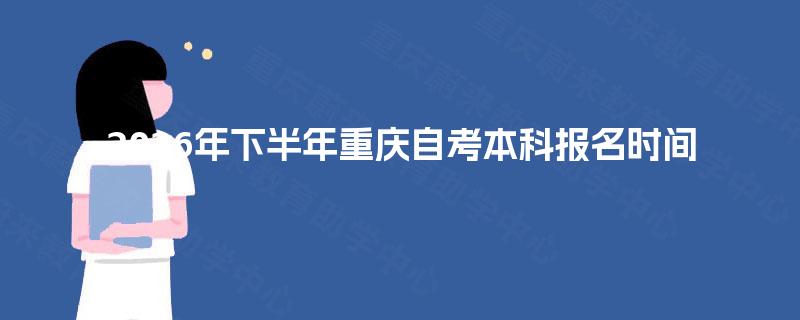 2026年下半年重庆自考本科报名时间 2026年下半年重庆自考本科报名时间