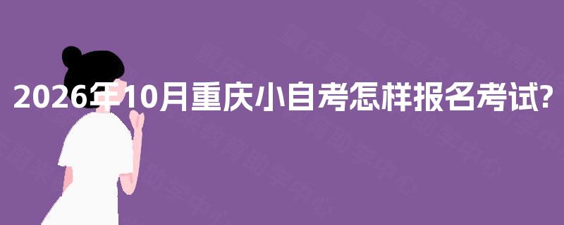 2026年10月重庆小自考怎样报名考试?
