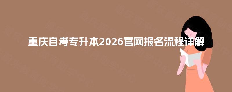 重庆自考专升本2026官网报名流程详解 重庆自考专升本2026官网报名流程详解